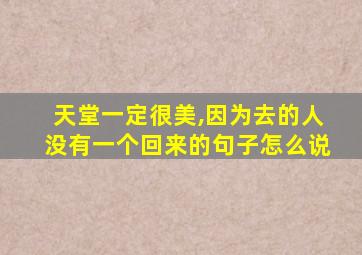 天堂一定很美,因为去的人没有一个回来的句子怎么说