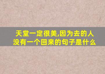 天堂一定很美,因为去的人没有一个回来的句子是什么