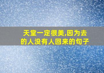 天堂一定很美,因为去的人没有人回来的句子