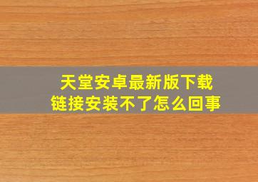 天堂安卓最新版下载链接安装不了怎么回事