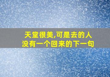 天堂很美,可是去的人没有一个回来的下一句