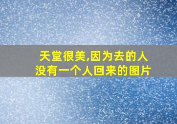 天堂很美,因为去的人没有一个人回来的图片