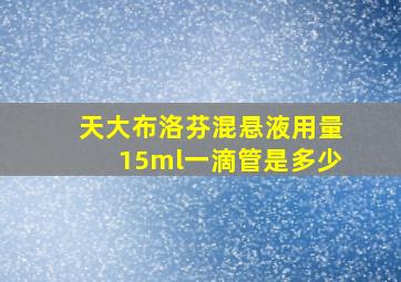 天大布洛芬混悬液用量15ml一滴管是多少