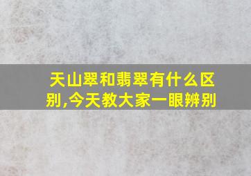 天山翠和翡翠有什么区别,今天教大家一眼辨别