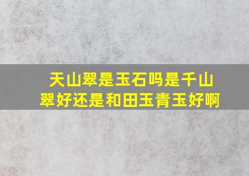 天山翠是玉石吗是千山翠好还是和田玉青玉好啊