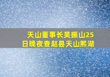 天山董事长吴振山25日晚夜查赵县天山熙湖