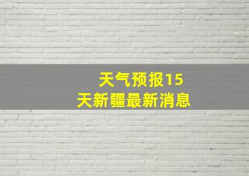 天气预报15天新疆最新消息