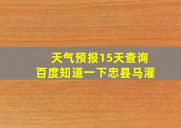 天气预报15天查询百度知道一下忠县马灌