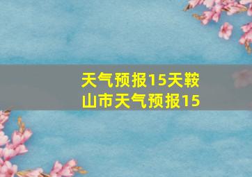 天气预报15天鞍山市天气预报15