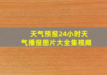 天气预报24小时天气播报图片大全集视频