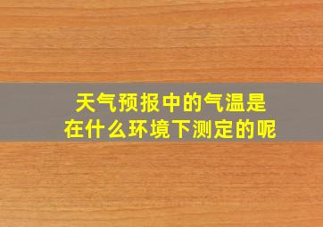 天气预报中的气温是在什么环境下测定的呢