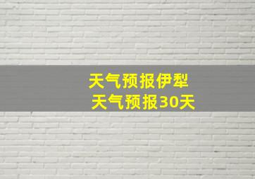 天气预报伊犁天气预报30天