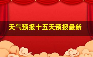 天气预报十五天预报最新