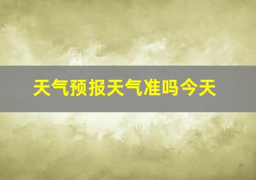 天气预报天气准吗今天