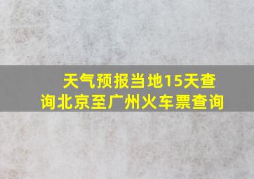 天气预报当地15天查询北京至广州火车票查询