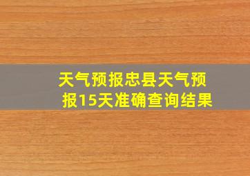 天气预报忠县天气预报15天准确查询结果