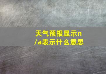 天气预报显示n/a表示什么意思