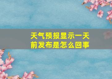 天气预报显示一天前发布是怎么回事