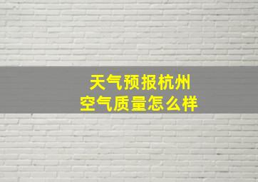 天气预报杭州空气质量怎么样