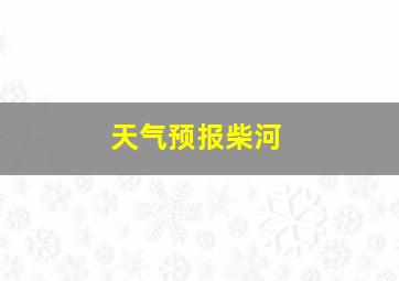 天气预报柴河