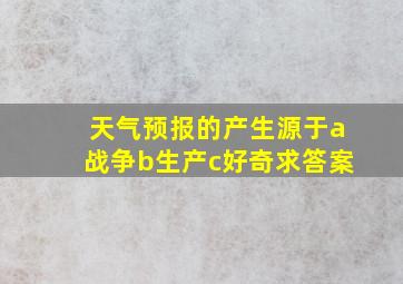 天气预报的产生源于a战争b生产c好奇求答案