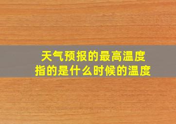 天气预报的最高温度指的是什么时候的温度