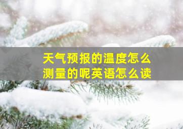 天气预报的温度怎么测量的呢英语怎么读