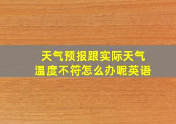 天气预报跟实际天气温度不符怎么办呢英语