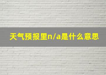 天气预报里n/a是什么意思