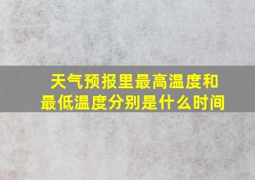 天气预报里最高温度和最低温度分别是什么时间