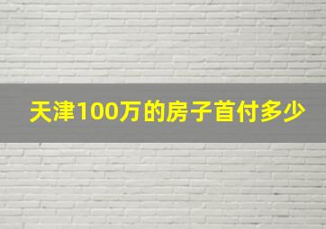 天津100万的房子首付多少