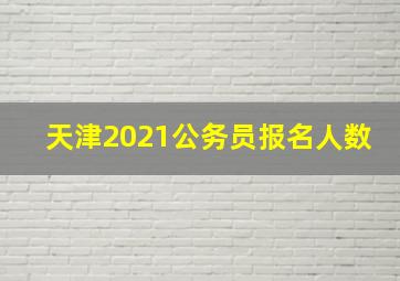 天津2021公务员报名人数