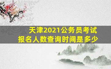 天津2021公务员考试报名人数查询时间是多少