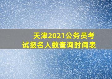 天津2021公务员考试报名人数查询时间表