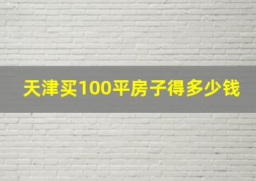 天津买100平房子得多少钱