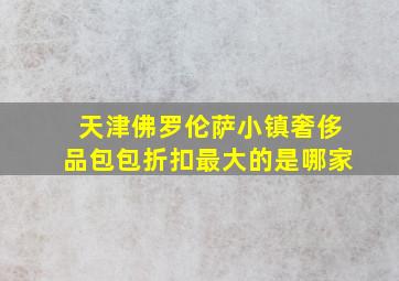 天津佛罗伦萨小镇奢侈品包包折扣最大的是哪家