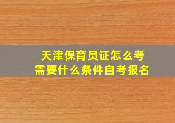 天津保育员证怎么考需要什么条件自考报名