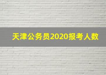 天津公务员2020报考人数