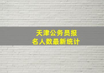 天津公务员报名人数最新统计