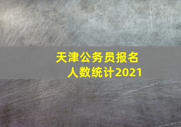 天津公务员报名人数统计2021