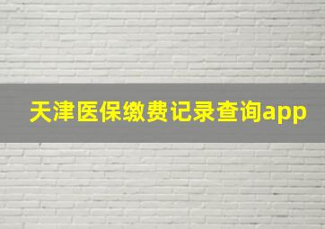 天津医保缴费记录查询app