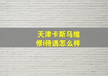 天津卡斯马维修i待遇怎么样