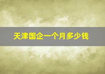 天津国企一个月多少钱