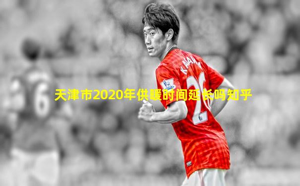 天津市2020年供暖时间延长吗知乎