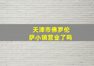 天津市佛罗伦萨小镇营业了吗