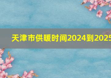 天津市供暖时间2024到2025