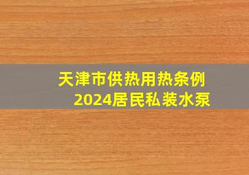 天津市供热用热条例2024居民私装水泵