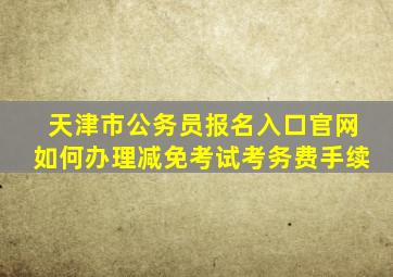 天津市公务员报名入口官网如何办理减免考试考务费手续