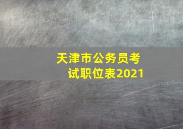 天津市公务员考试职位表2021