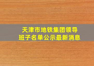 天津市地铁集团领导班子名单公示最新消息